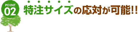 POINT02 特注サイズの応対が可能!!