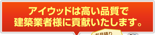 アイウッドは高い品質で建築業者様に貢献いたします。